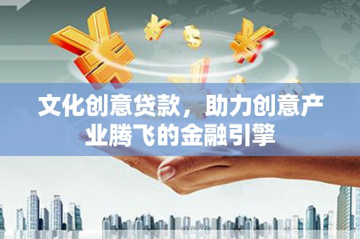 独山文化创意贷款，助力创意产业腾飞的金融引擎