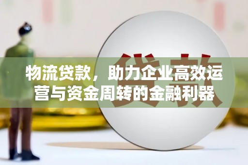 安溪物流贷款，助力企业高效运营与资金周转的金融利器