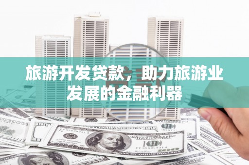 大城旅游开发贷款，助力旅游业发展的金融利器