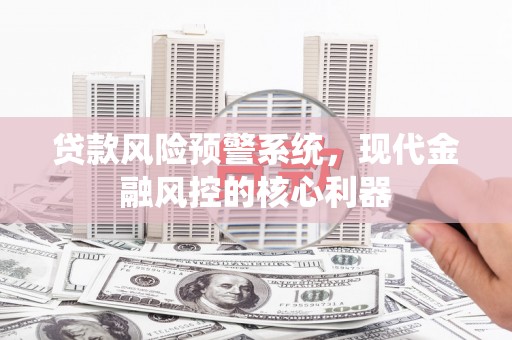 洛宁贷款风险预警系统,现代金融风控的核心利器 洛宁贷款风险预警系统,现代金融风控的核心利器
