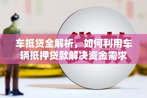 浮梁车抵贷全解析，如何利用车辆抵押贷款解决资金需求