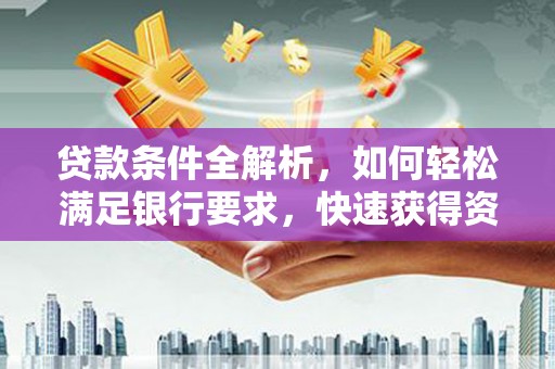 七里河贷款条件全解析，如何轻松满足银行要求，快速获得资金支持