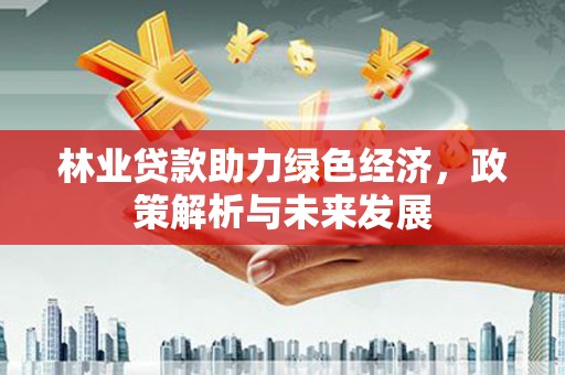 甘南林业贷款助力绿色经济，政策解析与未来发展