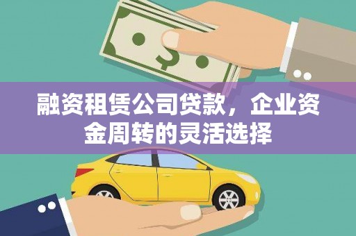 腾冲融资租赁公司贷款，企业资金周转的灵活选择