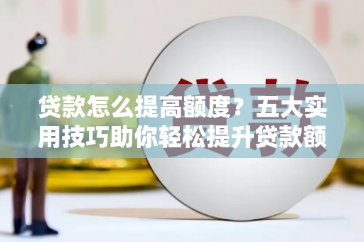 筠连贷款怎么提高额度？五大实用技巧助你轻松提升贷款额度