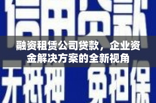 化州融资租赁公司贷款，企业资金解决方案的全新视角