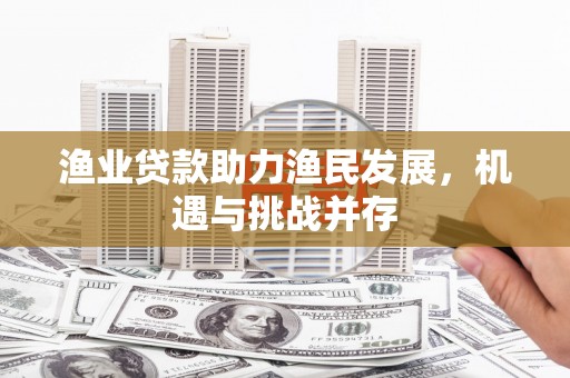 南乐渔业贷款助力渔民发展，机遇与挑战并存