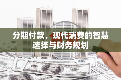 布袋分期付款，现代消费的智慧选择与财务规划