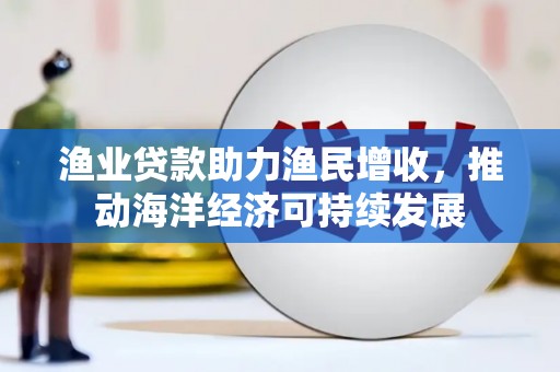 延平渔业贷款助力渔民增收，推动海洋经济可持续发展