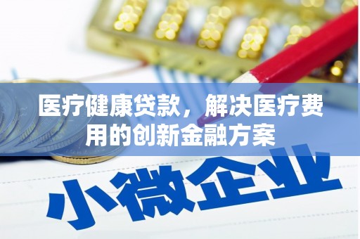 旬阳医疗健康贷款，解决医疗费用的创新金融方案