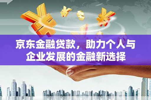 赣榆京东金融贷款，助力个人与企业发展的金融新选择