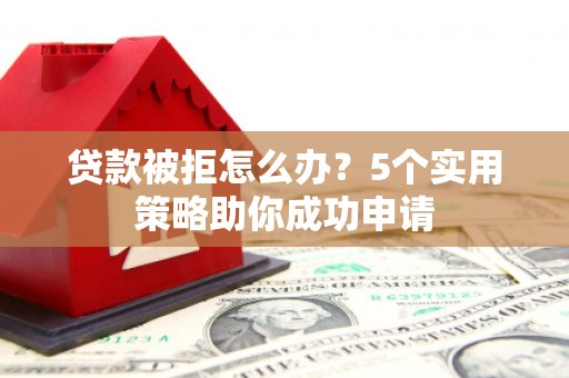 仙游贷款被拒怎么办？5个实用策略助你成功申请