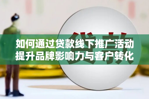 浦口如何通过贷款线下推广活动提升品牌影响力与客户转化率