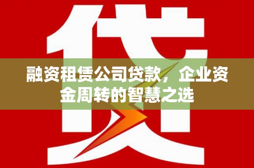 云南融资租赁公司贷款，企业资金周转的智慧之选