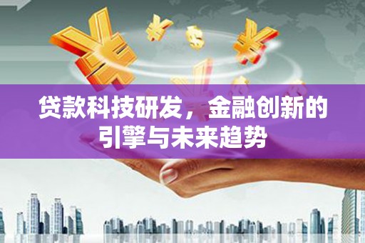 兴和贷款科技研发，金融创新的引擎与未来趋势