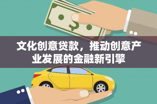 右江文化创意贷款，推动创意产业发展的金融新引擎