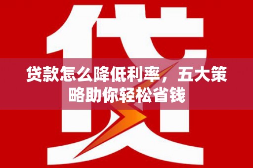 镇平贷款怎么降低利率，五大策略助你轻松省钱