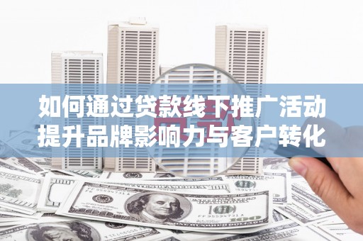 平顺如何通过贷款线下推广活动提升品牌影响力与客户转化率