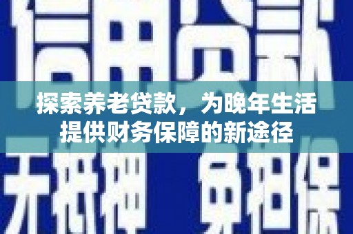 长垣探索养老贷款，为晚年生活提供财务保障的新途径