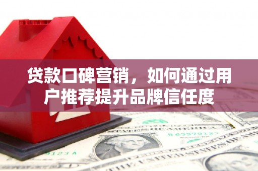 永济贷款口碑营销，如何通过用户推荐提升品牌信任度