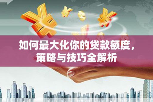 湖里如何最大化你的贷款额度，策略与技巧全解析