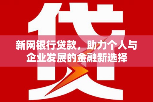 弋阳新网银行贷款，助力个人与企业发展的金融新选择