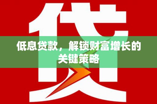 从化低息贷款，解锁财富增长的关键策略