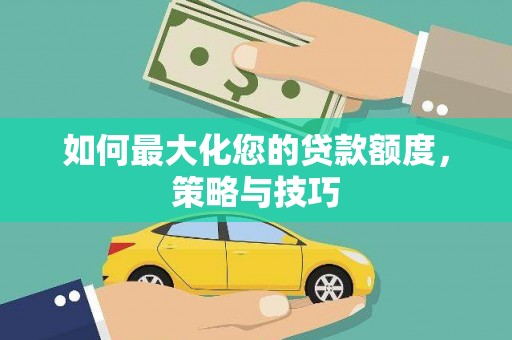 成功如何最大化您的贷款额度，策略与技巧