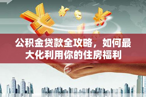 陇南公积金贷款全攻略，如何最大化利用你的住房福利