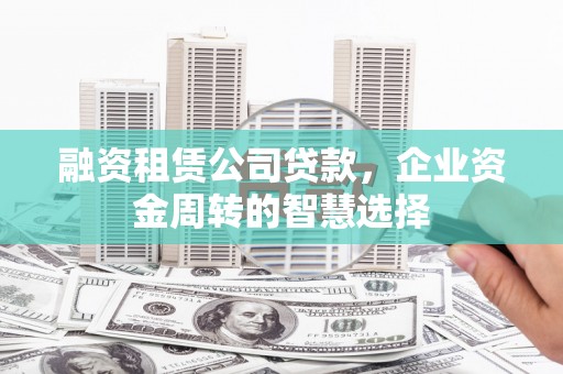 滁州融资租赁公司贷款，企业资金周转的智慧选择