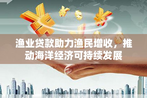神池渔业贷款助力渔民增收，推动海洋经济可持续发展