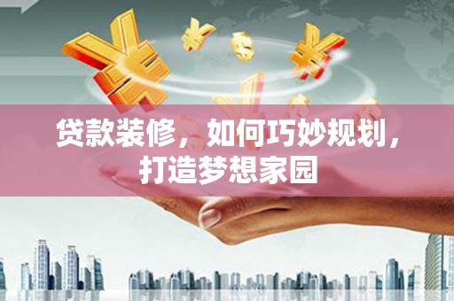长岭贷款装修，如何巧妙规划，打造梦想家园