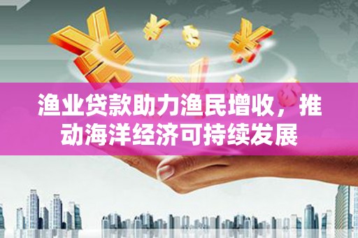 锦屏渔业贷款助力渔民增收，推动海洋经济可持续发展