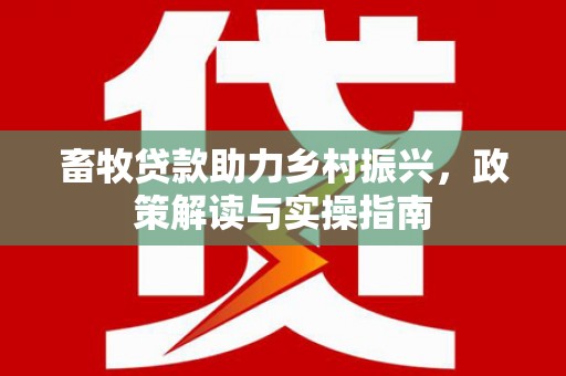 宣恩畜牧贷款助力乡村振兴，政策解读与实操指南