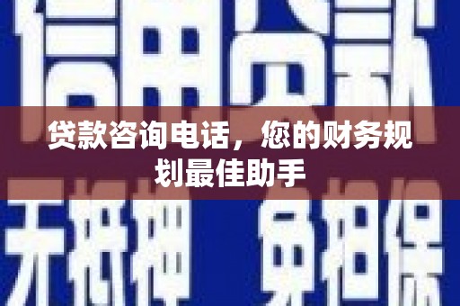 皋兰贷款咨询电话，您的财务规划最佳助手