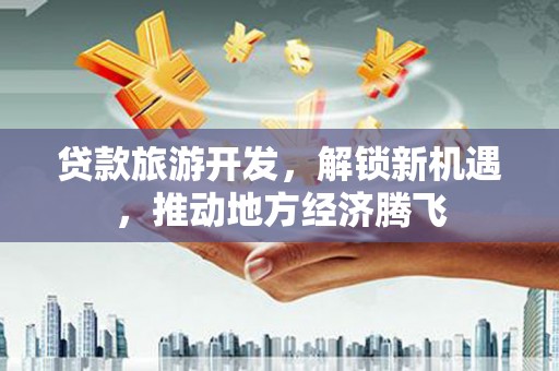 柳营贷款旅游开发，解锁新机遇，推动地方经济腾飞