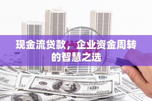 吉县现金流贷款，企业资金周转的智慧之选