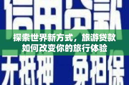 繁昌探索世界新方式，旅游贷款如何改变你的旅行体验