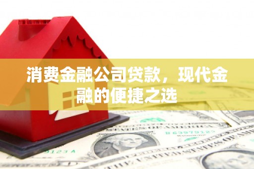 开远消费金融公司贷款，现代金融的便捷之选