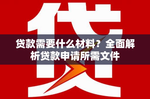 安宁贷款需要什么材料?全面解析贷款申请所需文件 安宁贷款需要什么材料?全面解析贷款申请所需文件