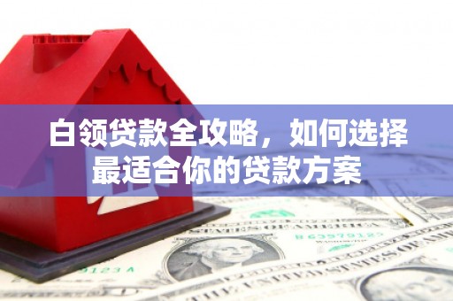洛宁白领贷款全攻略，如何选择最适合你的贷款方案