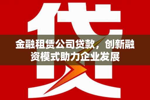 镇安金融租赁公司贷款，创新融资模式助力企业发展